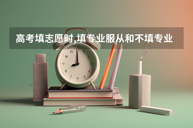 高考填志愿时,填专业服从和不填专业服从,有什么区别