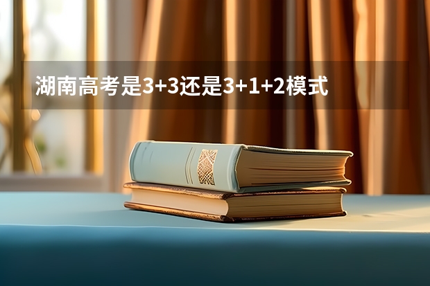 湖南高考是3+3还是3+1+2模式？ 多省官宣高考将实行“3+1+2”模式