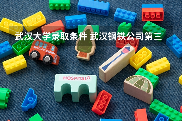 武汉大学录取条件 武汉钢铁公司第三子弟中学高考成绩