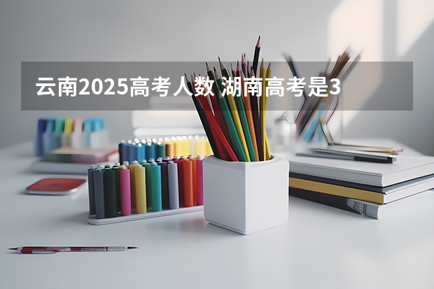 云南2025高考人数 湖南高考是3+3还是3+1+2模式？