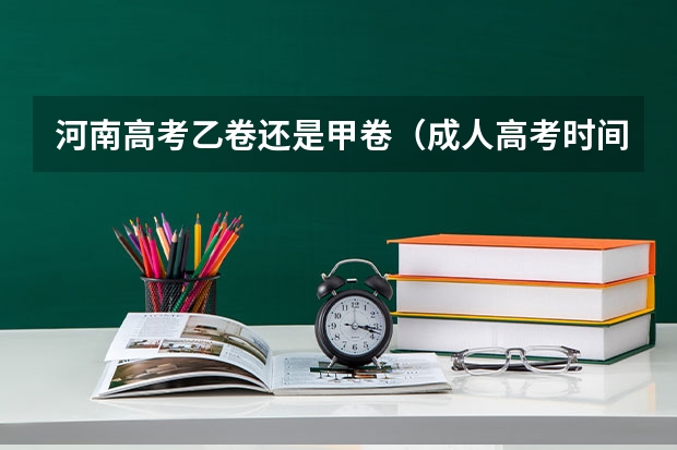 河南高考乙卷还是甲卷（成人高考时间2024年具体时间表）