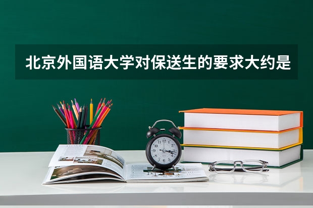 北京外国语大学对保送生的要求大约是什么？每年大约招收多少个？