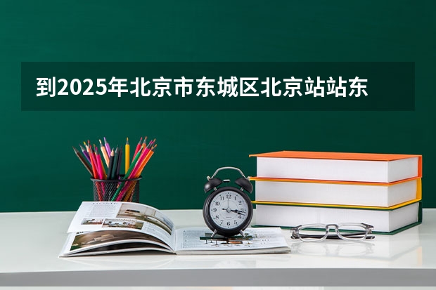 到2025年北京市东城区北京站站东盔甲厂街道有什么规划