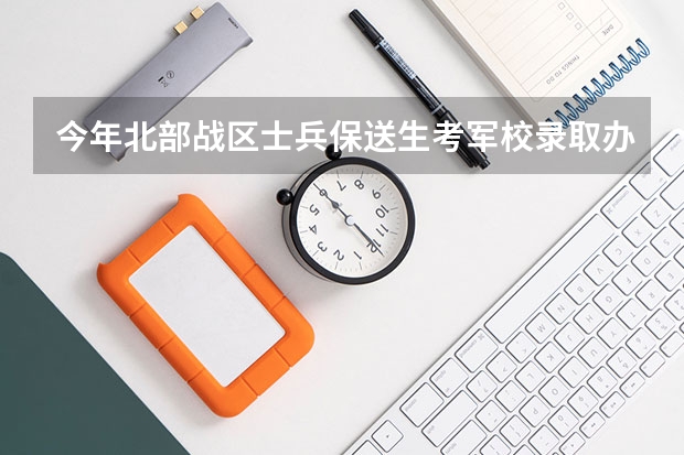 今年北部战区士兵保送生考军校录取办法是什么？名额怎分配