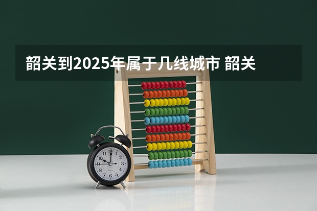 韶关到2025年属于几线城市 韶关到2025年属于几线城市