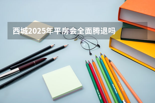 西城2025年平房会全面腾退吗