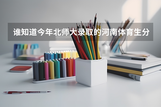 谁知道今年北师大录取的河南体育生分数线是多少?