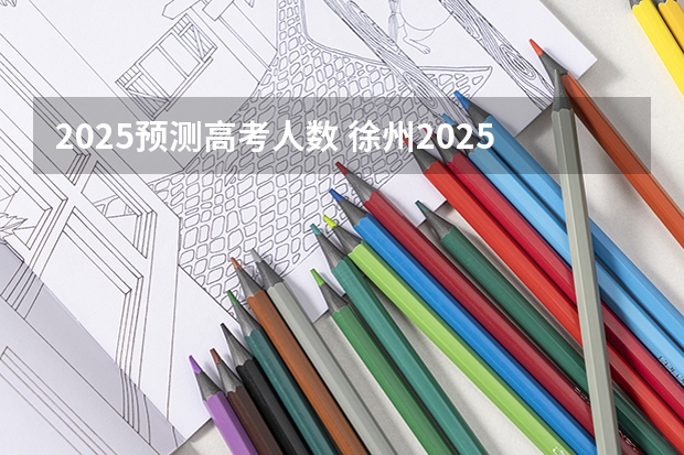 2025预测高考人数 徐州2025年高考预计人数