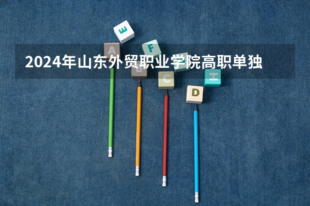 2024年山东外贸职业学院高职单独招生和综合评价招生学费多少钱一年