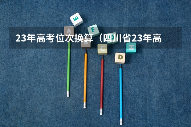 23年高考位次换算（四川省23年高考人数）