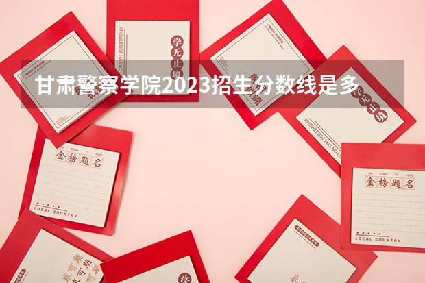 甘肃警察学院2023招生分数线是多少？