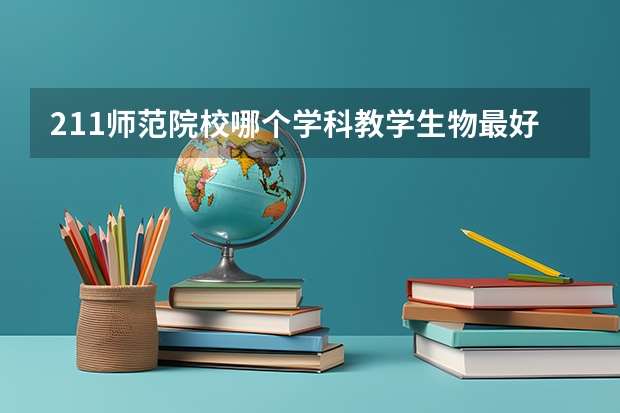211师范院校哪个学科教学生物最好考
