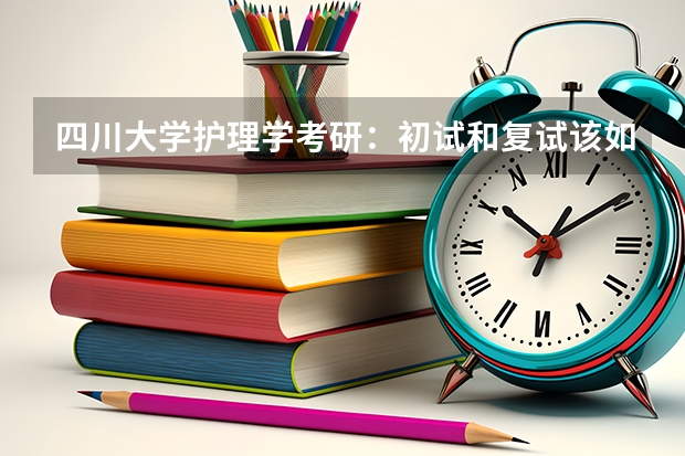 四川大学护理学考研：初试和复试该如何准备？