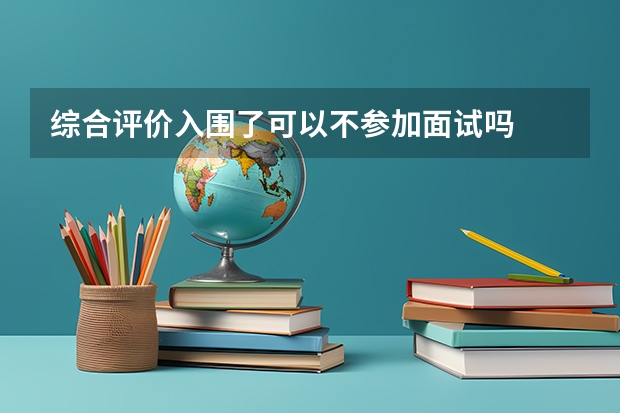综合评价入围了可以不参加面试吗