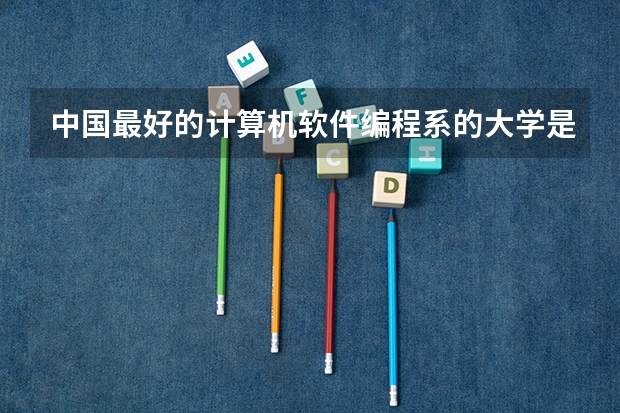 中国最好的计算机软件编程系的大学是哪所?其次呢?