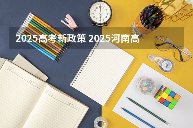 2025高考新政策 2025河南高考改革政策
