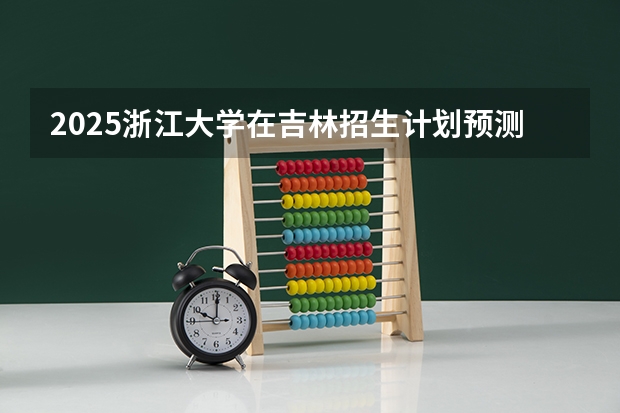 2025浙江大学在吉林招生计划预测
