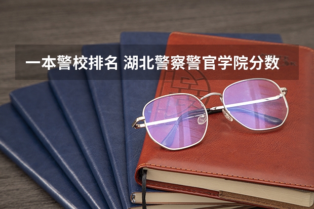 一本警校排名 湖北警察警官学院分数线