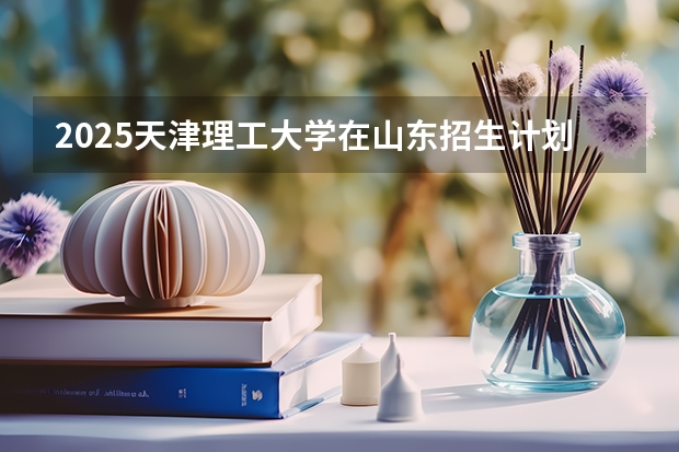 2025天津理工大学在山东招生计划预测