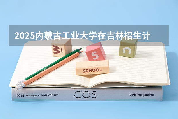 2025内蒙古工业大学在吉林招生计划预测