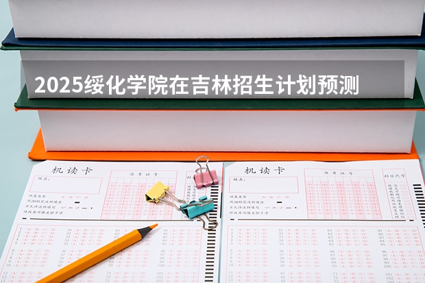 2025绥化学院在吉林招生计划预测