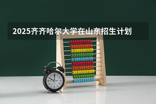 2025齐齐哈尔大学在山东招生计划预测