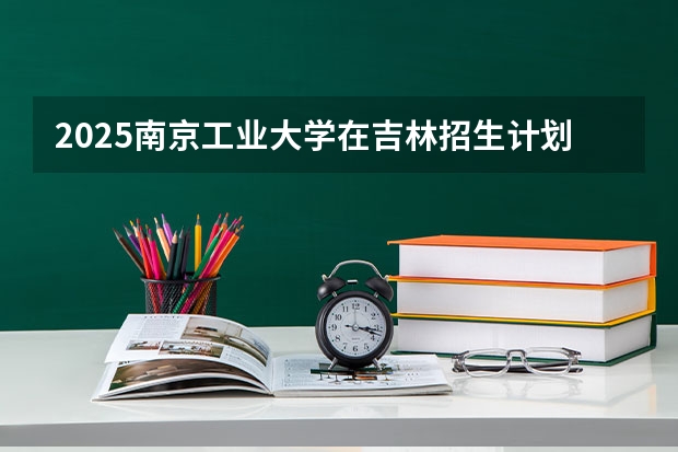 2025南京工业大学在吉林招生计划预测