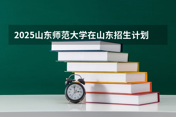 2025山东师范大学在山东招生计划预测