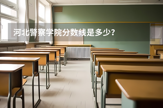 河北警察学院分数线是多少？