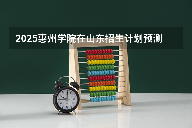 2025惠州学院在山东招生计划预测