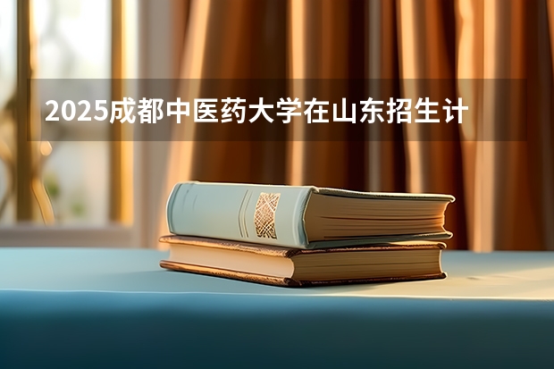 2025成都中医药大学在山东招生计划预测