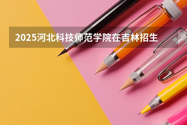 2025河北科技师范学院在吉林招生计划预测