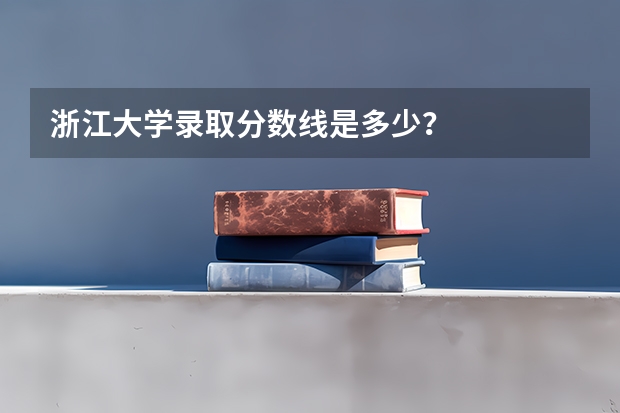 浙江大学录取分数线是多少？