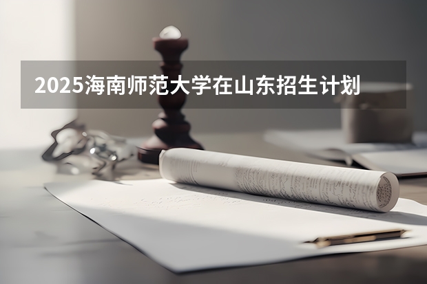 2025海南师范大学在山东招生计划预测
