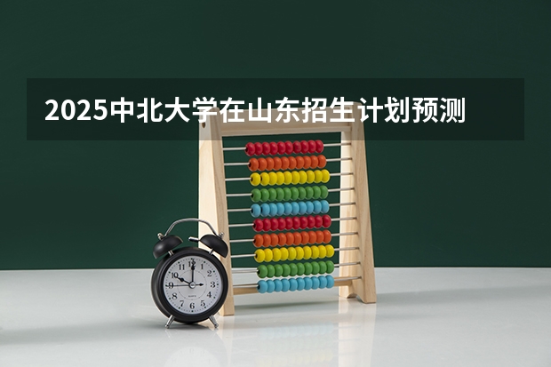 2025中北大学在山东招生计划预测