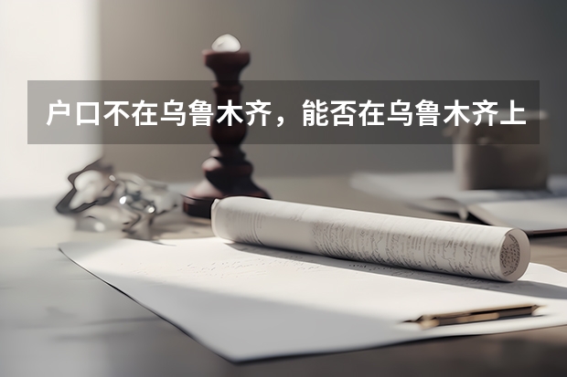 户口不在乌鲁木齐，能否在乌鲁木齐上高中，最新政策是什么？