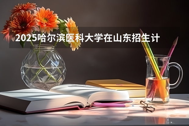 2025哈尔滨医科大学在山东招生计划预测