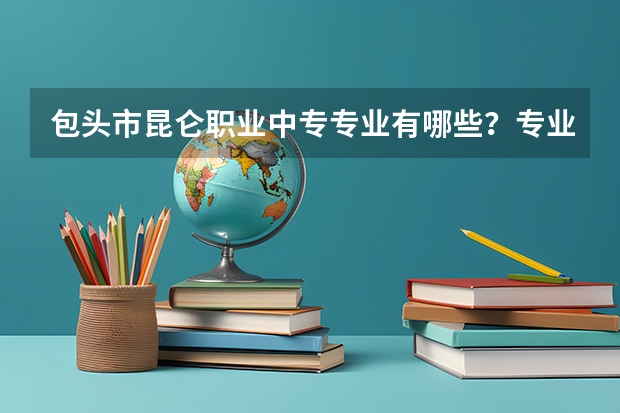 包头市昆仑职业中专专业有哪些?专业介绍