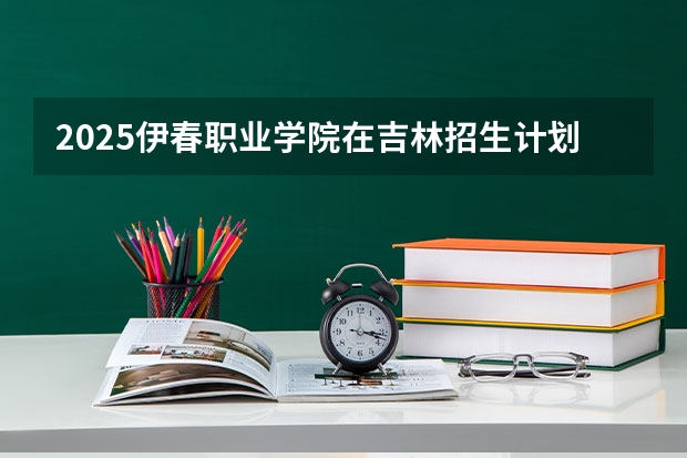 2025伊春职业学院在吉林招生计划预测