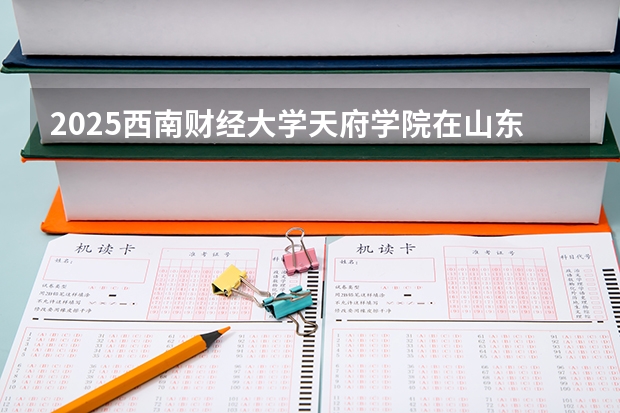 2025西南财经大学天府学院在山东招生计划预测