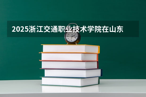2025浙江交通职业技术学院在山东招生计划预测