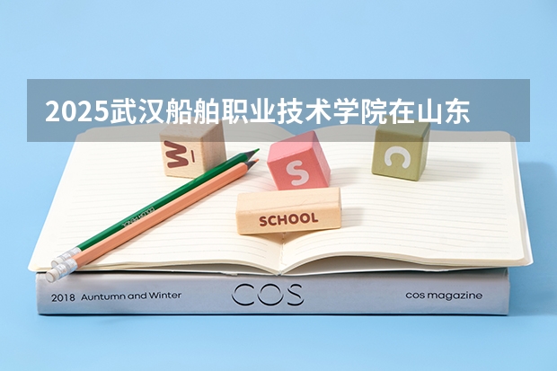 2025武汉船舶职业技术学院在山东招生计划预测