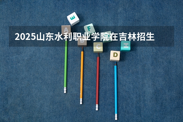 2025山东水利职业学院在吉林招生计划预测