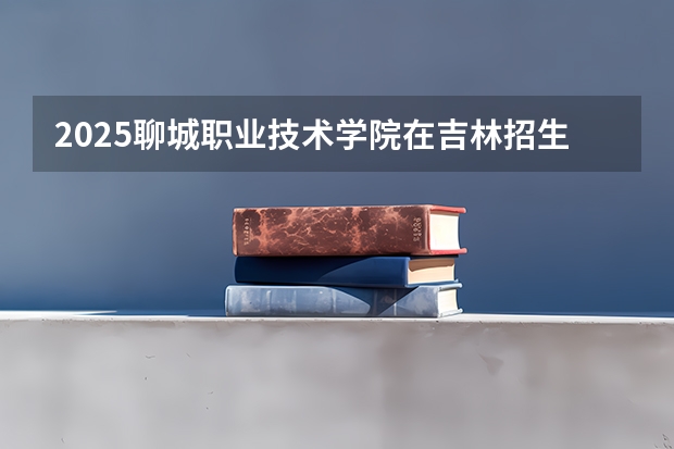 2025聊城职业技术学院在吉林招生计划预测