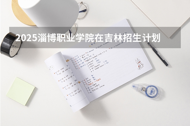 2025淄博职业学院在吉林招生计划预测