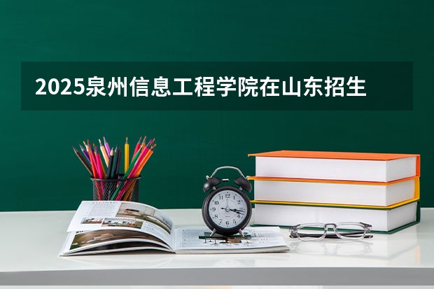 2025泉州信息工程学院在山东招生计划预测