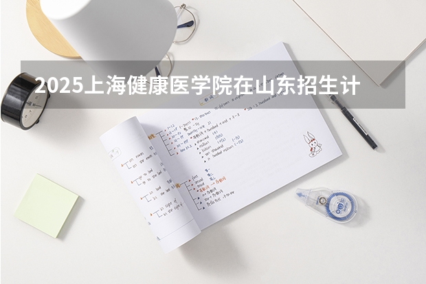 2025上海健康医学院在山东招生计划预测