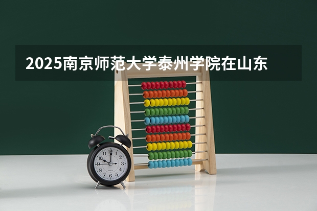 2025南京师范大学泰州学院在山东招生计划预测