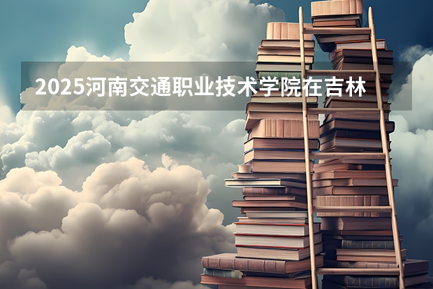 2025河南交通职业技术学院在吉林招生计划预测