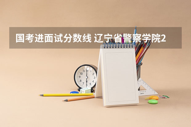 国考进面试分数线 辽宁省警察学院2023分数线